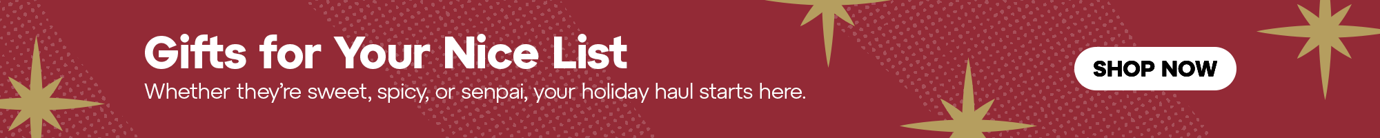 Under Cat Banner - Gifts for Your Nice List! Whether they're sweet, spicy, or senpai, your holiday haul starts here.